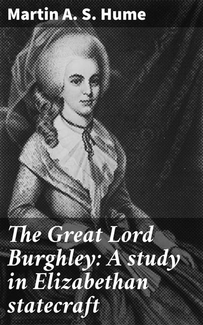 The Great Lord Burghley: A study in Elizabethan statecraft, Martin A.S. Hume