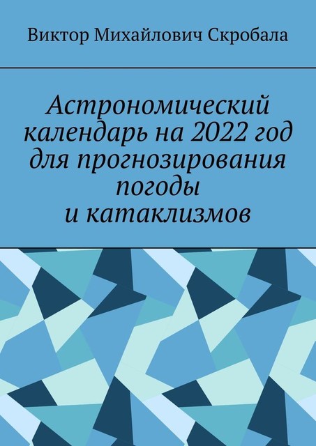 Астрономический календарь на 2022 год для прогнозирования погоды и катаклизмов, Виктор Скробала