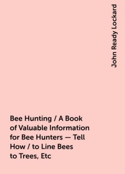 Bee Hunting / A Book of Valuable Information for Bee Hunters - Tell How / to Line Bees to Trees, Etc, John Ready Lockard