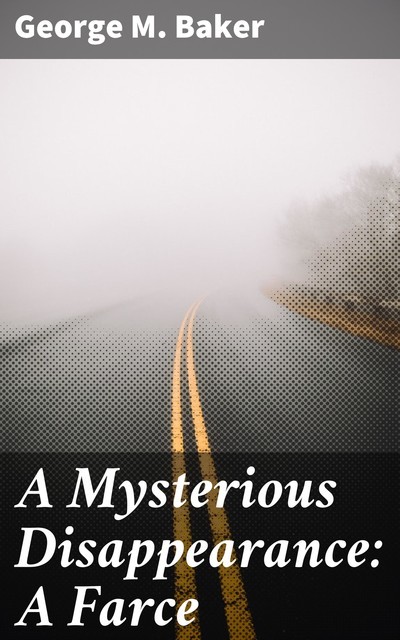 A Mysterious Disappearance: A Farce, George M.Baker