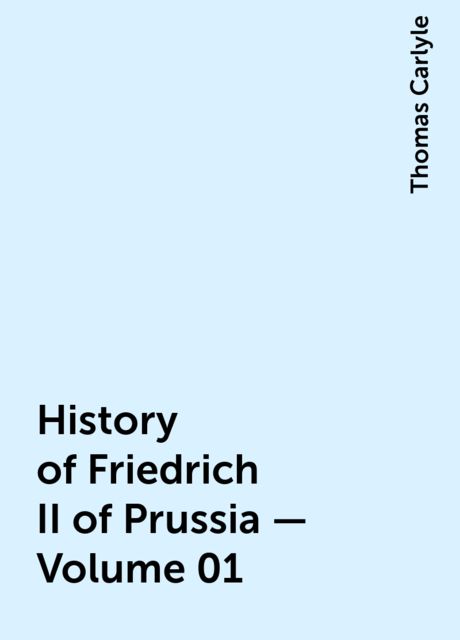 History of Friedrich II of Prussia — Volume 01, Thomas Carlyle