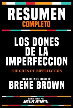 Resumen Completo – Los Dones De La Imperfeccion (The Gifts Of Imperfection) – Basado En El Libro De Brene Brown, Bookify Editorial