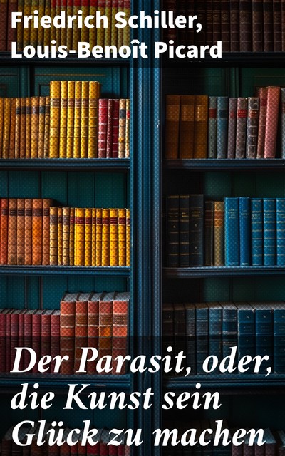 Der Parasit, oder, die Kunst sein Glück zu machen, Friedrich Schiller, Louis-Benoît Picard