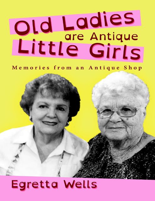 Old Ladies Are Antique Little Girls: Memories from an Antique Shop, Egretta Wells