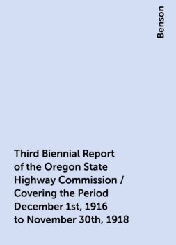 Third Biennial Report of the Oregon State Highway Commission / Covering the Period December 1st, 1916 to November 30th, 1918, Benson