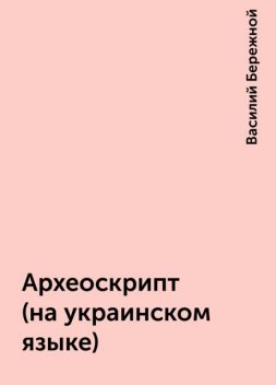 Археоскрипт (на украинском языке), Василий Бережной