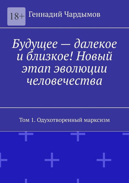 Будущее — далекое и близкое! Новый этап эволюции человечества. Том 1. Одухотворенный марксизм, Геннадий Чардымов