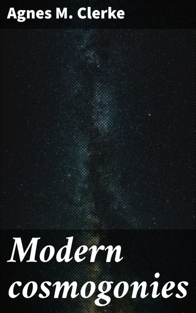 Modern cosmogonies, Agnes M.Clerke