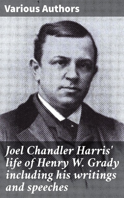 Joel Chandler Harris' life of Henry W. Grady including his writings and speeches, Various Authors