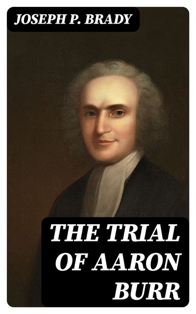 The Trial of Aaron Burr, Joseph P. Brady