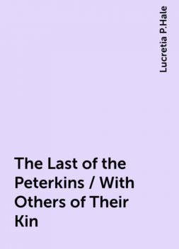 The Last of the Peterkins / With Others of Their Kin, Lucretia P.Hale