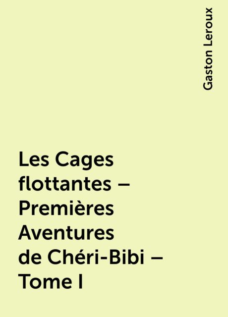 Les Cages flottantes – Premières Aventures de Chéri-Bibi – Tome I, Gaston Leroux