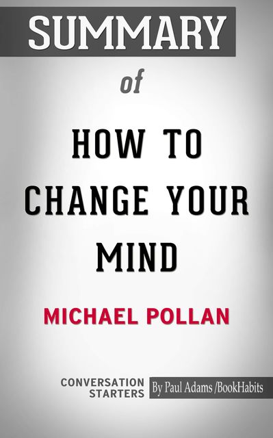 Summary of How to Change Your Mind: What the New Science of Psychedelics Teaches Us About Consciousness, Dying, Addiction, Depression, and Transcendence, Paul Adams