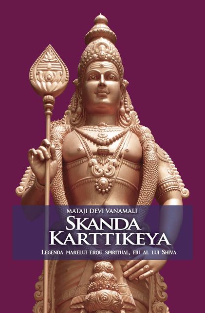 Skanda Karttikeya. Legenda marelui erou spiritual, fiu al lui Shiva, Mataji Devi Vanamali