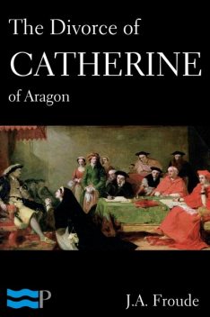 The Divorce of Catherine of Aragon, J.A.Froude