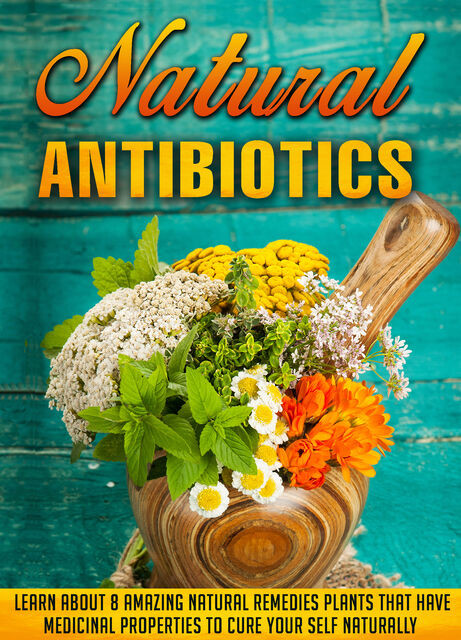 Natural Antibiotics Learn Eight Amazing Natural Remedies that Have Medicinal Properties to Cure Yourself Naturally, Old Natural Ways