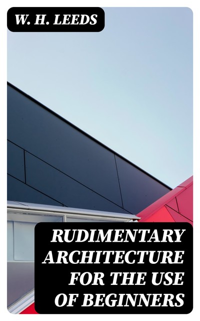 Rudimentary Architecture for the Use of Beginners, W.H. Leeds