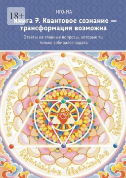 Книга 7. Квантовое сознание — трансформация возможна. Ответы на главные вопросы, которые ты только собирался задать, Нго-Ма