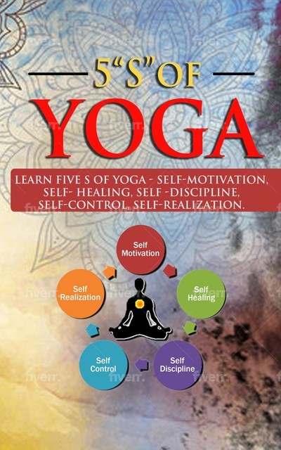 5 “S” of yoga: A book for all ages to learn about 5 “S” s of yoga – Self-discipline, Self-control, Self-motivation, Self-healing and Self-relaisation: A book for all ages to learn about 5 “S” s of yoga – self-discipline, self-control,: A book for all ages, 