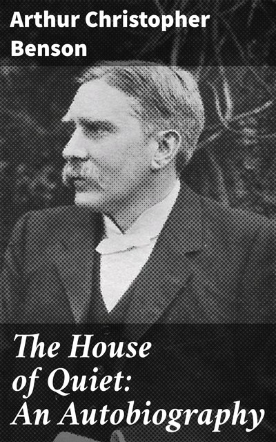 The House of Quiet: An Autobiography, Arthur Christopher Benson