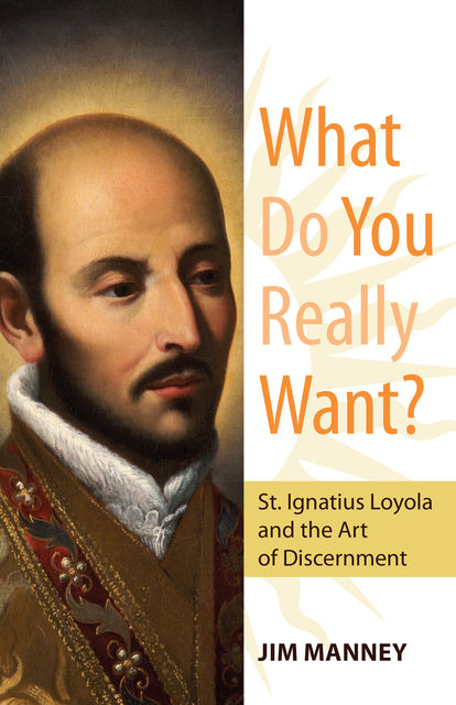 What Do You Really Want? St. Ignatius Loyola and the Art of Discernment, Jim Manney