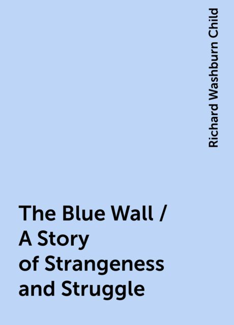 The Blue Wall / A Story of Strangeness and Struggle, Richard Washburn Child
