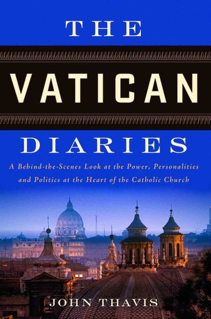The Vatican Diaries: A Behind-The-Scenes Look at the Power, Personalities and Politics at the Heart of the Catholic Church, John Thavis