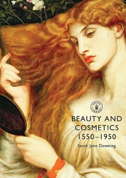 Beauty and Cosmetics 1550?1950, Sarah Downing