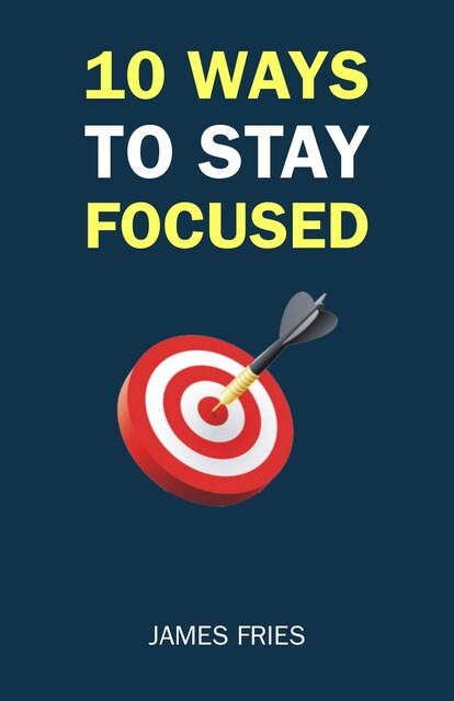 10 Ways To Stay Focused, James Fries