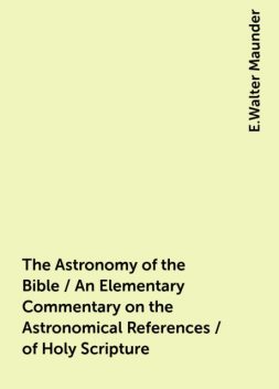 The Astronomy of the Bible / An Elementary Commentary on the Astronomical References / of Holy Scripture, E.Walter Maunder