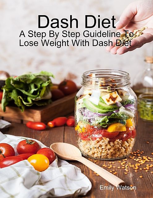 Dash Diet: A Step By Step Guideline to Lose Weight With Dash Diet, Emily Watson
