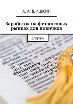 Заработок на финансовых рынках для новичков. Словари, А.А. Шишкин