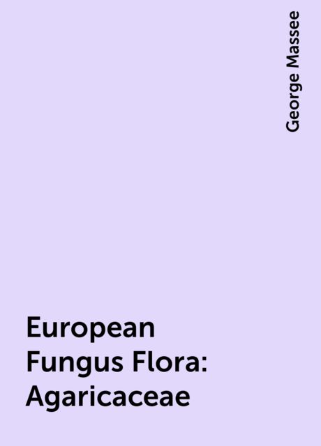 European Fungus Flora: Agaricaceae, George Massee