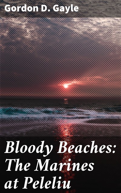 Bloody Beaches: The Marines at Peleliu, Gordon D. Gayle