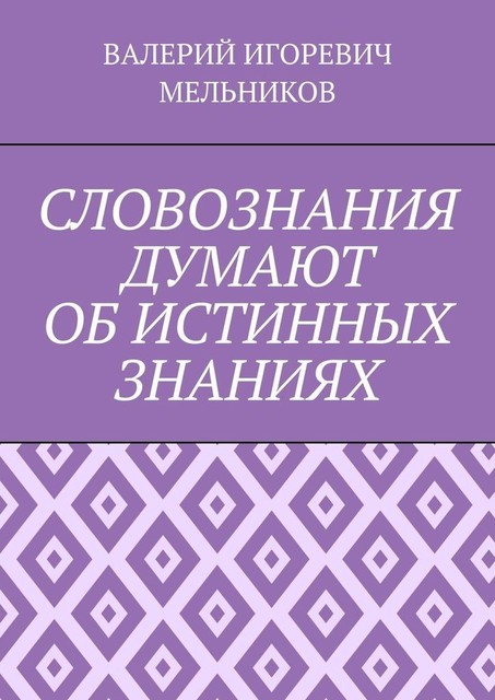 СЛОВОЗНАНИЯ ДУМАЮТ ОБ ИСТИННЫХ ЗНАНИЯХ, Валерий Мельников