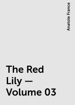 The Red Lily — Volume 03, Anatole France
