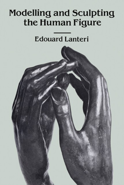 Modelling and Sculpting the Human Figure, Edouard Lanteri