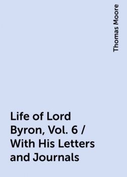 Life of Lord Byron, Vol. 6 / With His Letters and Journals, Thomas Moore