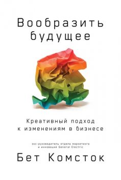 Вообразить будущее. Креативный подход к изменениям в бизнесе, Бет Комсток