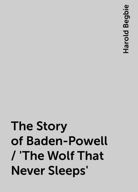 The Story of Baden-Powell / 'The Wolf That Never Sleeps', Harold Begbie