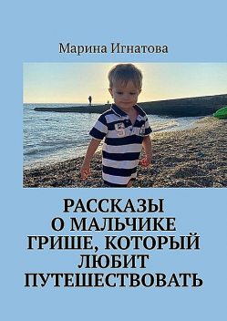 Рассказы о мальчике Грише, который любит путешествовать, Марина Игнатова