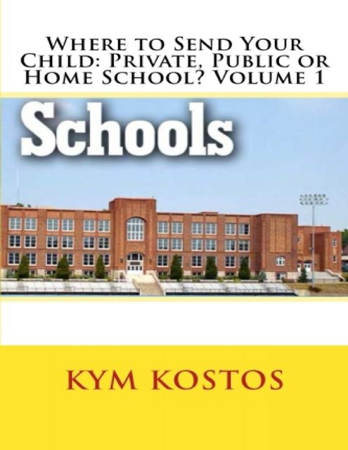 Where to Send Your Child: Private, Public or Home School? Volume 1, Kym Kostos