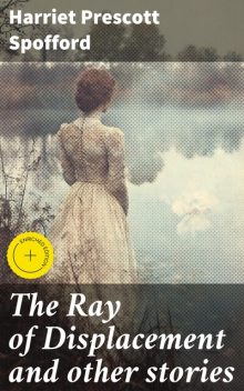 The Ray of Displacement and other stories, Harriet Prescott Spofford