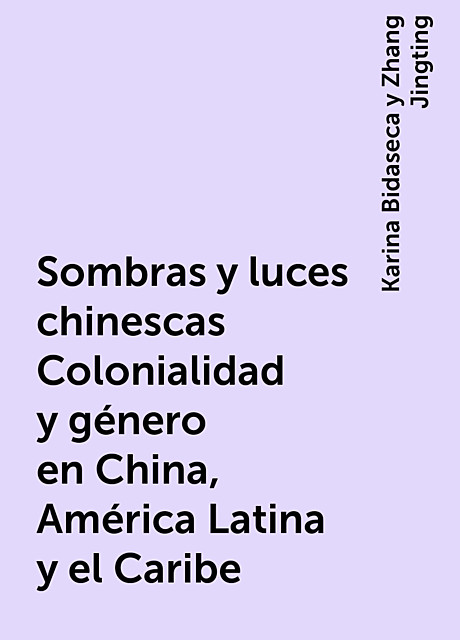Sombras y luces chinescas Colonialidad y género en China, América Latina y el Caribe, Karina Bidaseca y Zhang Jingting