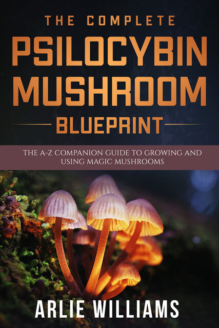 The Complete Psilocybin Mushroom Blueprint, Arlie Williams