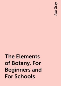 The Elements of Botany, For Beginners and For Schools, Asa Gray