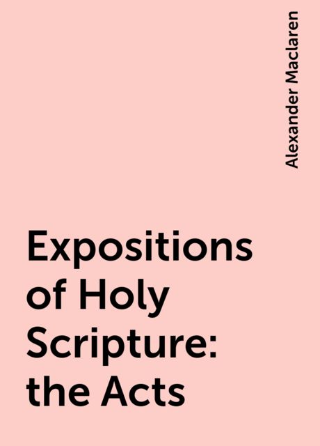 Expositions of Holy Scripture: the Acts, Alexander Maclaren