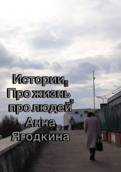 Истории: про жизнь, про людей, Анна Ягодкина