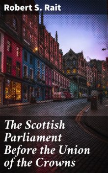 The Scottish Parliament Before the Union of the Crowns, Robert S.Rait