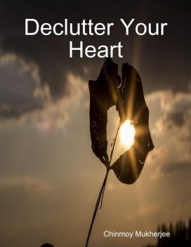 Declutter Your Heart: How to Stop Worrying, Relieve Anxiety, and Eliminate Negative Thinking, Chinmoy Mukherjee